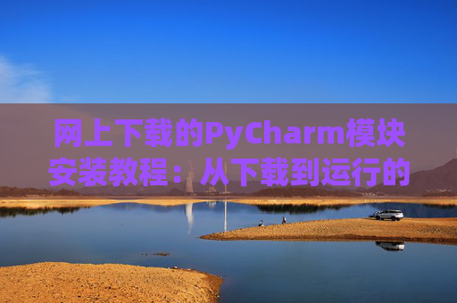 网上下载的PyCharm模块安装教程：从下载到运行的全流程